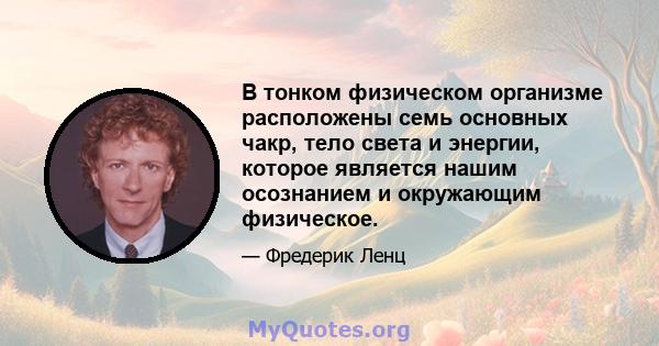 В тонком физическом организме расположены семь основных чакр, тело света и энергии, которое является нашим осознанием и окружающим физическое.