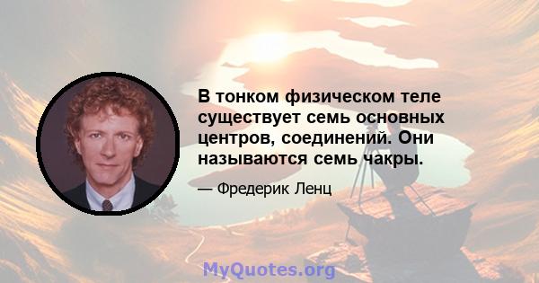 В тонком физическом теле существует семь основных центров, соединений. Они называются семь чакры.