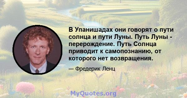 В Упанишадах они говорят о пути солнца и пути Луны. Путь Луны - перерождение. Путь Солнца приводит к самопознанию, от которого нет возвращения.