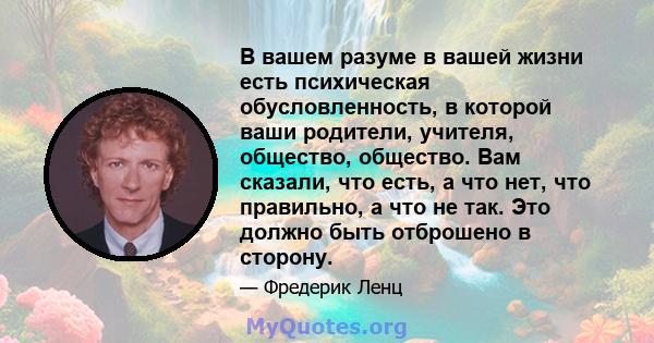 В вашем разуме в вашей жизни есть психическая обусловленность, в которой ваши родители, учителя, общество, общество. Вам сказали, что есть, а что нет, что правильно, а что не так. Это должно быть отброшено в сторону.