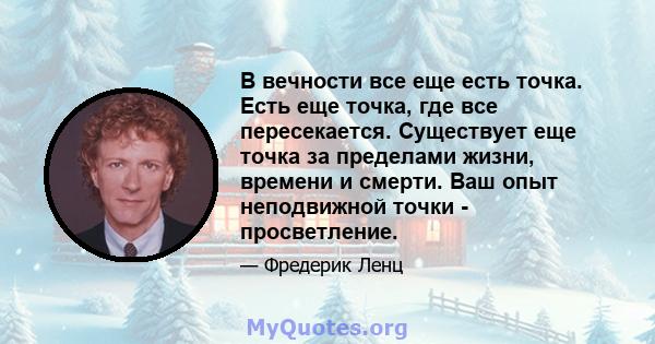 В вечности все еще есть точка. Есть еще точка, где все пересекается. Существует еще точка за пределами жизни, времени и смерти. Ваш опыт неподвижной точки - просветление.