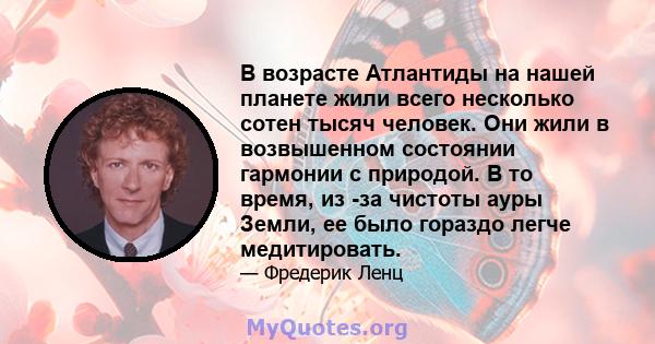 В возрасте Атлантиды на нашей планете жили всего несколько сотен тысяч человек. Они жили в возвышенном состоянии гармонии с природой. В то время, из -за чистоты ауры Земли, ее было гораздо легче медитировать.