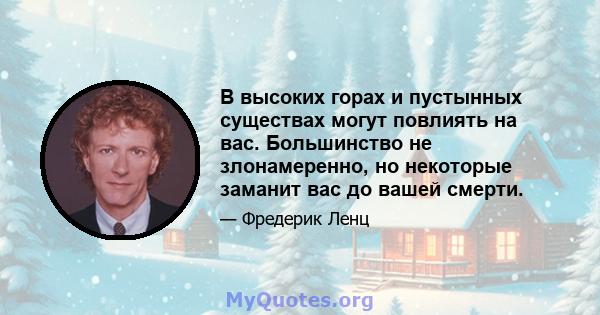 В высоких горах и пустынных существах могут повлиять на вас. Большинство не злонамеренно, но некоторые заманит вас до вашей смерти.