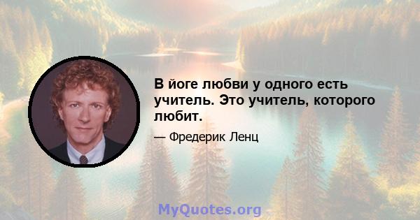 В йоге любви у одного есть учитель. Это учитель, которого любит.