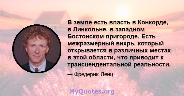 В земле есть власть в Конкорде, в Линкольне, в западном Бостонском пригороде. Есть межразмерный вихрь, который открывается в различных местах в этой области, что приводит к трансцендентальной реальности.