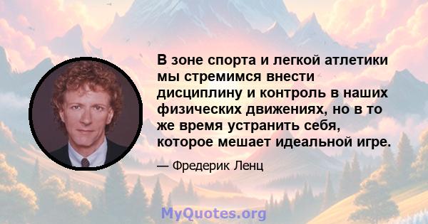 В зоне спорта и легкой атлетики мы стремимся внести дисциплину и контроль в наших физических движениях, но в то же время устранить себя, которое мешает идеальной игре.