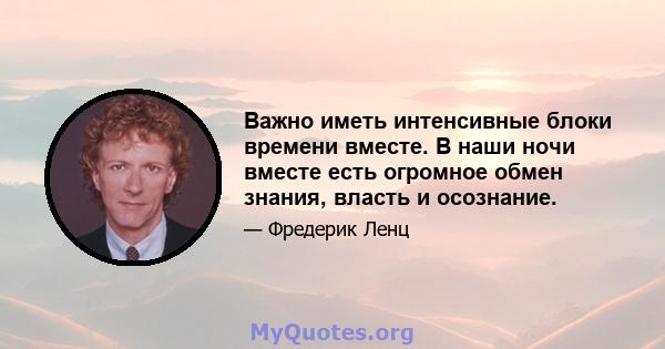 Важно иметь интенсивные блоки времени вместе. В наши ночи вместе есть огромное обмен знания, власть и осознание.