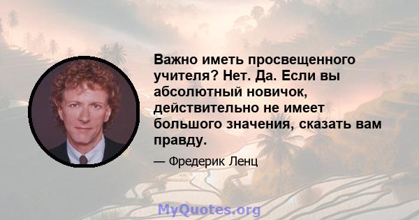 Важно иметь просвещенного учителя? Нет. Да. Если вы абсолютный новичок, действительно не имеет большого значения, сказать вам правду.