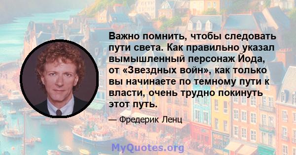 Важно помнить, чтобы следовать пути света. Как правильно указал вымышленный персонаж Йода, от «Звездных войн», как только вы начинаете по темному пути к власти, очень трудно покинуть этот путь.