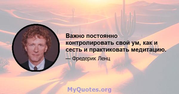 Важно постоянно контролировать свой ум, как и сесть и практиковать медитацию.