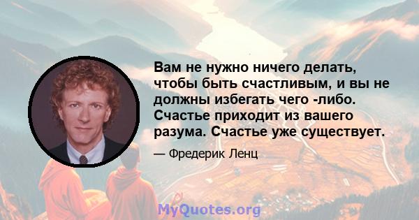 Вам не нужно ничего делать, чтобы быть счастливым, и вы не должны избегать чего -либо. Счастье приходит из вашего разума. Счастье уже существует.