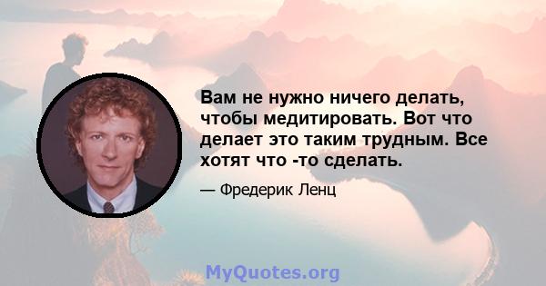 Вам не нужно ничего делать, чтобы медитировать. Вот что делает это таким трудным. Все хотят что -то сделать.