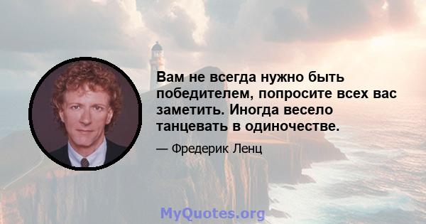 Вам не всегда нужно быть победителем, попросите всех вас заметить. Иногда весело танцевать в одиночестве.