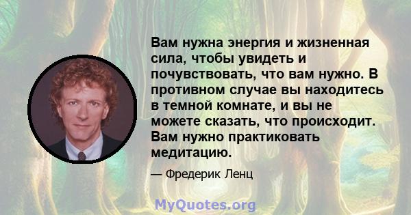 Вам нужна энергия и жизненная сила, чтобы увидеть и почувствовать, что вам нужно. В противном случае вы находитесь в темной комнате, и вы не можете сказать, что происходит. Вам нужно практиковать медитацию.