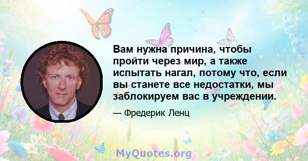 Вам нужна причина, чтобы пройти через мир, а также испытать нагал, потому что, если вы станете все недостатки, мы заблокируем вас в учреждении.