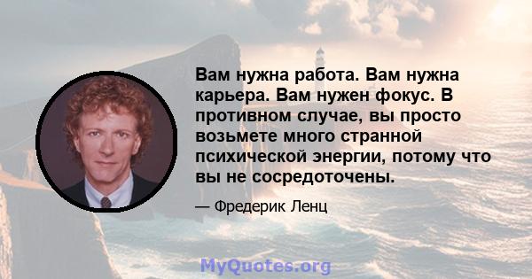 Вам нужна работа. Вам нужна карьера. Вам нужен фокус. В противном случае, вы просто возьмете много странной психической энергии, потому что вы не сосредоточены.