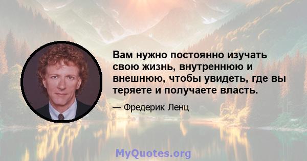 Вам нужно постоянно изучать свою жизнь, внутреннюю и внешнюю, чтобы увидеть, где вы теряете и получаете власть.