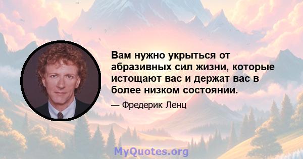 Вам нужно укрыться от абразивных сил жизни, которые истощают вас и держат вас в более низком состоянии.