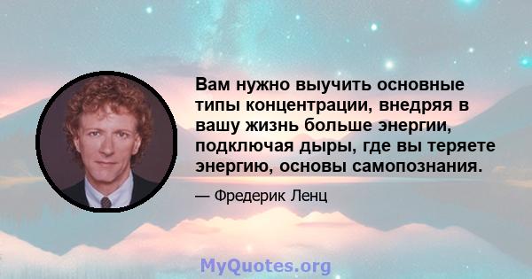 Вам нужно выучить основные типы концентрации, внедряя в вашу жизнь больше энергии, подключая дыры, где вы теряете энергию, основы самопознания.