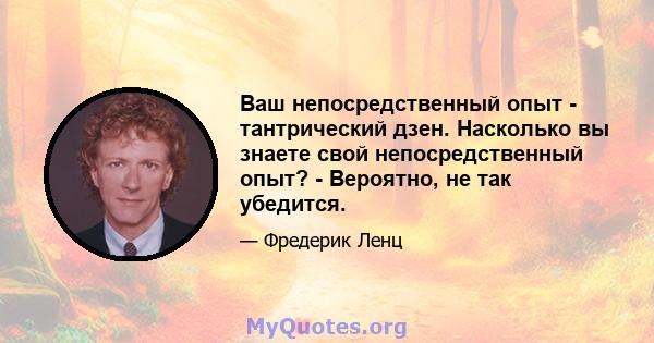 Ваш непосредственный опыт - тантрический дзен. Насколько вы знаете свой непосредственный опыт? - Вероятно, не так убедится.