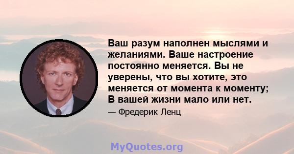 Ваш разум наполнен мыслями и желаниями. Ваше настроение постоянно меняется. Вы не уверены, что вы хотите, это меняется от момента к моменту; В вашей жизни мало или нет.