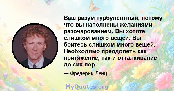 Ваш разум турбулентный, потому что вы наполнены желаниями, разочарованием. Вы хотите слишком много вещей. Вы боитесь слишком много вещей. Необходимо преодолеть как притяжение, так и отталкивание до сих пор.