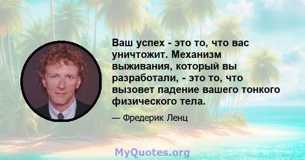 Ваш успех - это то, что вас уничтожит. Механизм выживания, который вы разработали, - это то, что вызовет падение вашего тонкого физического тела.