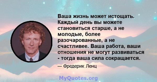 Ваша жизнь может истощать. Каждый день вы можете становиться старше, а не молодые, более разочарованные, а не счастливее. Ваша работа, ваши отношения не могут развиваться - тогда ваша сила сокращается.