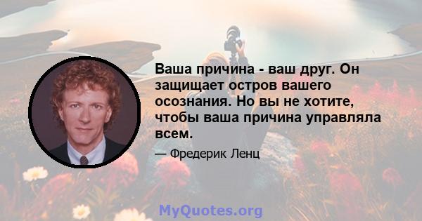 Ваша причина - ваш друг. Он защищает остров вашего осознания. Но вы не хотите, чтобы ваша причина управляла всем.