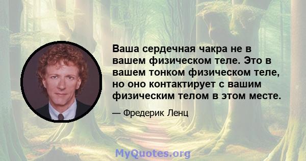 Ваша сердечная чакра не в вашем физическом теле. Это в вашем тонком физическом теле, но оно контактирует с вашим физическим телом в этом месте.