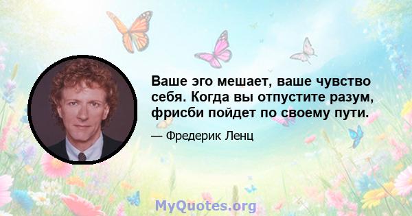 Ваше эго мешает, ваше чувство себя. Когда вы отпустите разум, фрисби пойдет по своему пути.