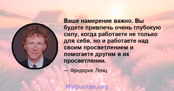 Ваше намерение важно. Вы будете привлечь очень глубокую силу, когда работаете не только для себя, но и работаете над своим просветлением и помогаете другим в их просветлении.