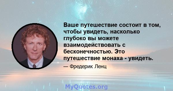 Ваше путешествие состоит в том, чтобы увидеть, насколько глубоко вы можете взаимодействовать с бесконечностью. Это путешествие монаха - увидеть.