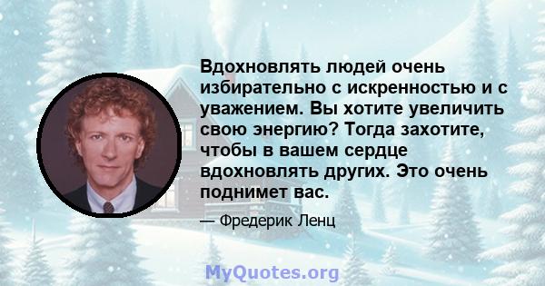 Вдохновлять людей очень избирательно с искренностью и с уважением. Вы хотите увеличить свою энергию? Тогда захотите, чтобы в вашем сердце вдохновлять других. Это очень поднимет вас.