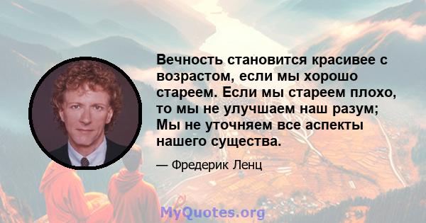 Вечность становится красивее с возрастом, если мы хорошо стареем. Если мы стареем плохо, то мы не улучшаем наш разум; Мы не уточняем все аспекты нашего существа.