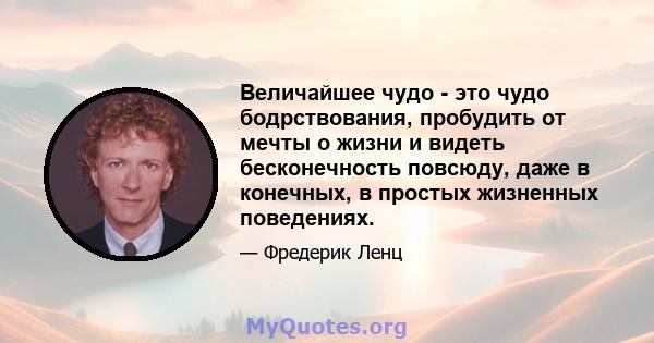 Величайшее чудо - это чудо бодрствования, пробудить от мечты о жизни и видеть бесконечность повсюду, даже в конечных, в простых жизненных поведениях.