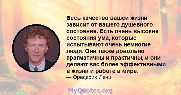 Весь качество вашей жизни зависит от вашего душевного состояния. Есть очень высокие состояния ума, которые испытывают очень немногие люди. Они также довольно прагматичны и практичны, и они делают вас более эффективными