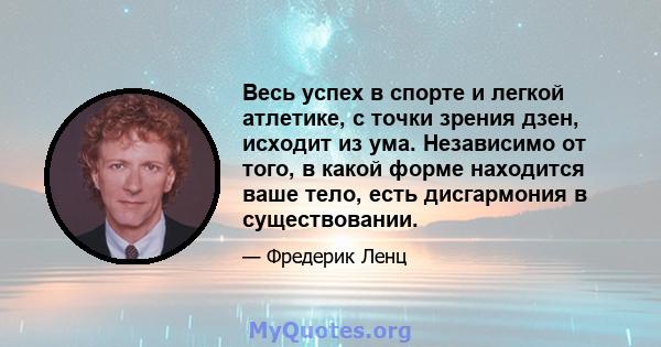 Весь успех в спорте и легкой атлетике, с точки зрения дзен, исходит из ума. Независимо от того, в какой форме находится ваше тело, есть дисгармония в существовании.