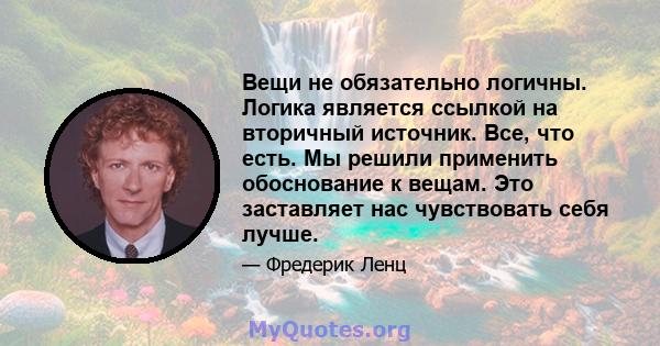 Вещи не обязательно логичны. Логика является ссылкой на вторичный источник. Все, что есть. Мы решили применить обоснование к вещам. Это заставляет нас чувствовать себя лучше.