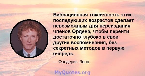 Вибрационная токсичность этих последующих возрастов сделает невозможным для переиздания членов Ордена, чтобы перейти достаточно глубоко в свои другие воспоминания, без секретных методов в первую очередь.