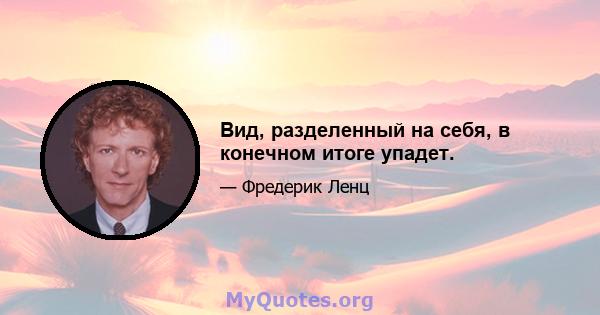 Вид, разделенный на себя, в конечном итоге упадет.