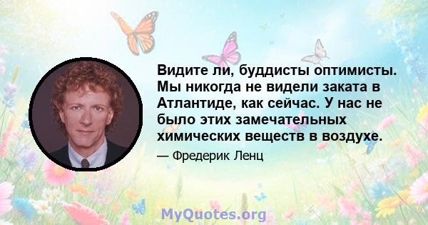 Видите ли, буддисты оптимисты. Мы никогда не видели заката в Атлантиде, как сейчас. У нас не было этих замечательных химических веществ в воздухе.