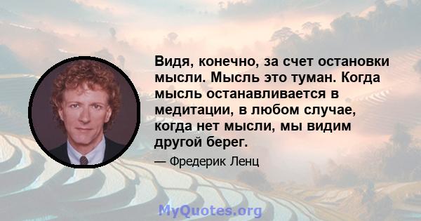 Видя, конечно, за счет остановки мысли. Мысль это туман. Когда мысль останавливается в медитации, в любом случае, когда нет мысли, мы видим другой берег.