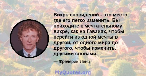 Вихрь сновидений - это место, где его легко изменить. Вы приходите к мечтательному вихре, как на Гавайях, чтобы перейти из одной мечты в другой, от одного мира до другого, чтобы изменить, другими словами.