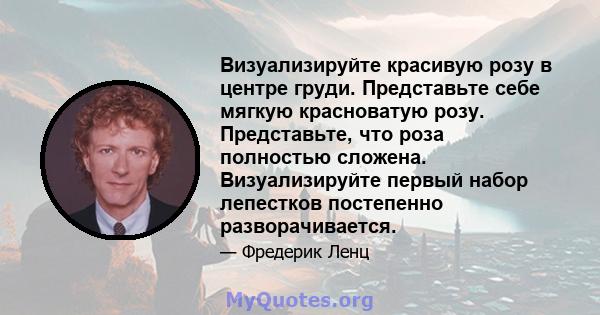 Визуализируйте красивую розу в центре груди. Представьте себе мягкую красноватую розу. Представьте, что роза полностью сложена. Визуализируйте первый набор лепестков постепенно разворачивается.