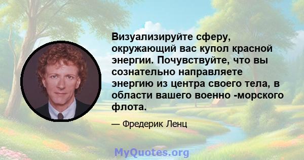 Визуализируйте сферу, окружающий вас купол красной энергии. Почувствуйте, что вы сознательно направляете энергию из центра своего тела, в области вашего военно -морского флота.