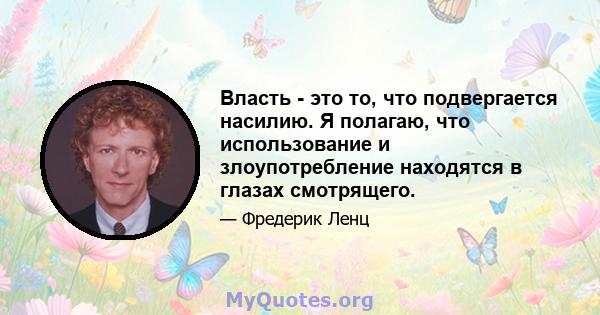 Власть - это то, что подвергается насилию. Я полагаю, что использование и злоупотребление находятся в глазах смотрящего.