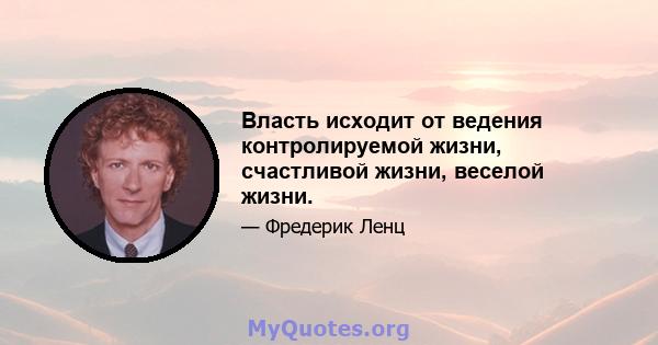 Власть исходит от ведения контролируемой жизни, счастливой жизни, веселой жизни.