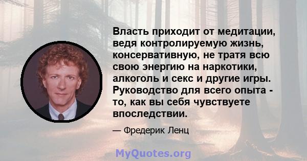 Власть приходит от медитации, ведя контролируемую жизнь, консервативную, не тратя всю свою энергию на наркотики, алкоголь и секс и другие игры. Руководство для всего опыта - то, как вы себя чувствуете впоследствии.