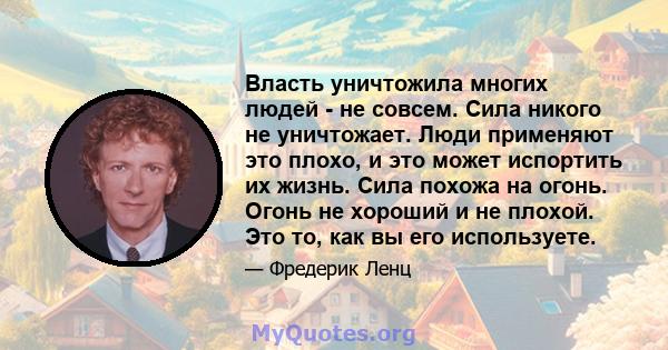 Власть уничтожила многих людей - не совсем. Сила никого не уничтожает. Люди применяют это плохо, и это может испортить их жизнь. Сила похожа на огонь. Огонь не хороший и не плохой. Это то, как вы его используете.